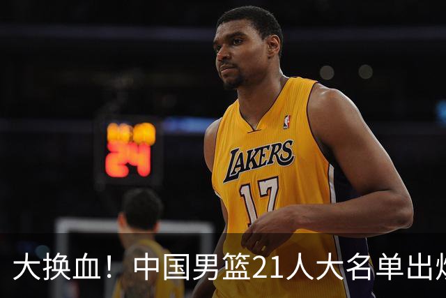 大换血！中国男篮21人大名单出炉，五王牌落选，郭士强最新发声